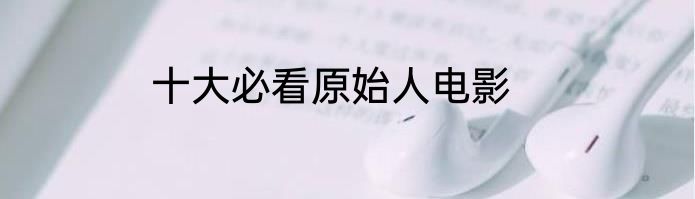 十大必看原始人电影
