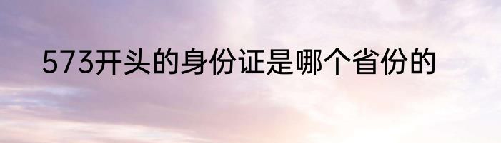 573开头的身份证是哪个省份的