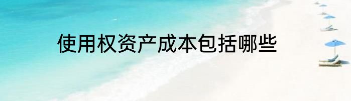 使用权资产成本包括哪些
