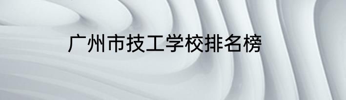 广州市技工学校排名榜