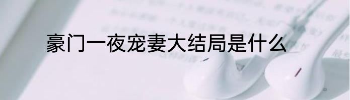 豪门一夜宠妻大结局是什么