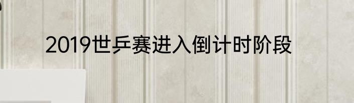 2019世乒赛进入倒计时阶段