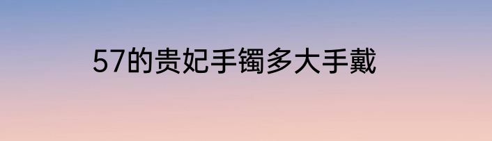 57的贵妃手镯多大手戴