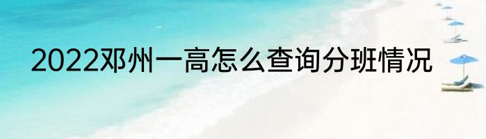2022邓州一高怎么查询分班情况