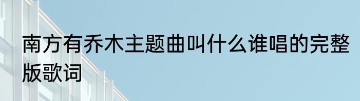 南方有乔木主题曲叫什么谁唱的完整版歌词