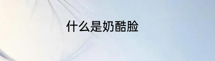 什么是奶酷脸