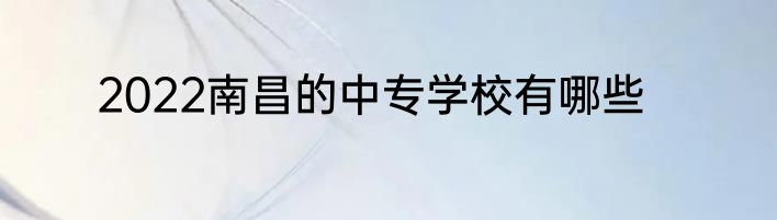 2022南昌的中专学校有哪些