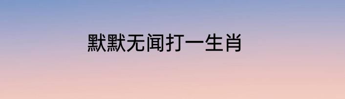 默默无闻打一生肖