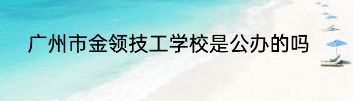 广州市金领技工学校是公办的吗