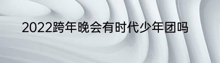 2022跨年晚会有时代少年团吗