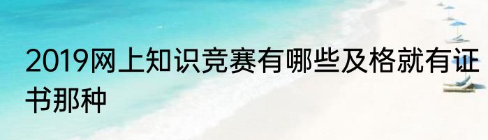 2019网上知识竞赛有哪些及格就有证书那种