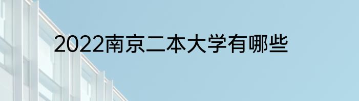 2022南京二本大学有哪些