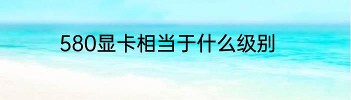 580显卡相当于什么级别