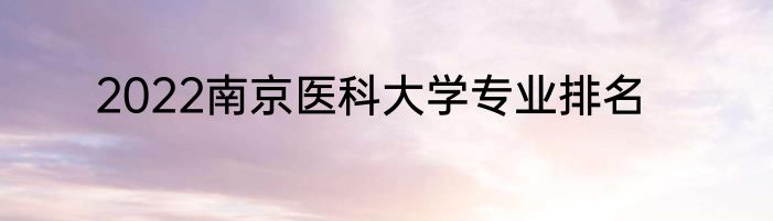 2022南京医科大学专业排名