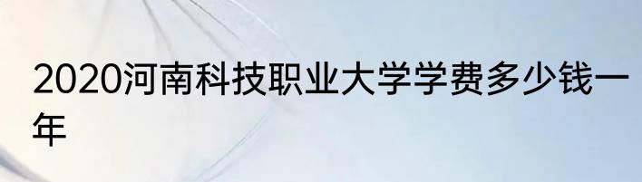 2020河南科技职业大学学费多少钱一年