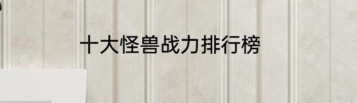 十大怪兽战力排行榜