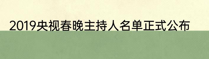2019央视春晚主持人名单正式公布