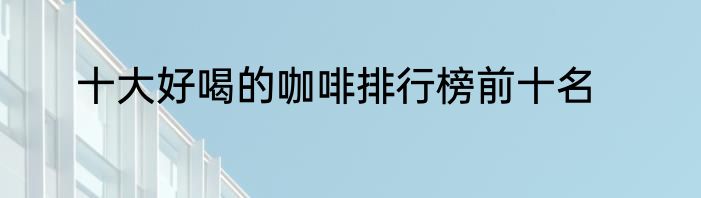 十大好喝的咖啡排行榜前十名
