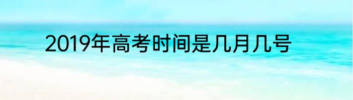 2019年高考时间是几月几号