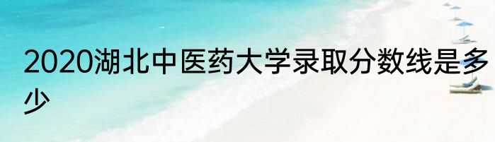 2020湖北中医药大学录取分数线是多少