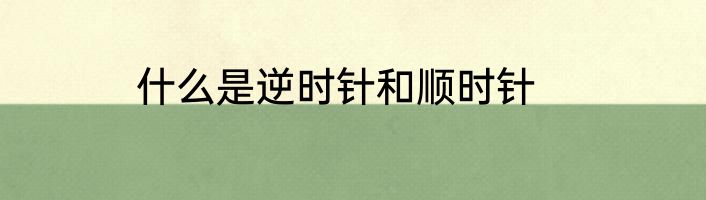 什么是逆时针和顺时针