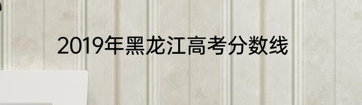 2019年黑龙江高考分数线