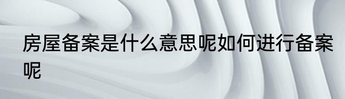 房屋备案是什么意思呢如何进行备案呢