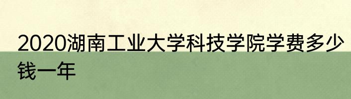 2020湖南工业大学科技学院学费多少钱一年