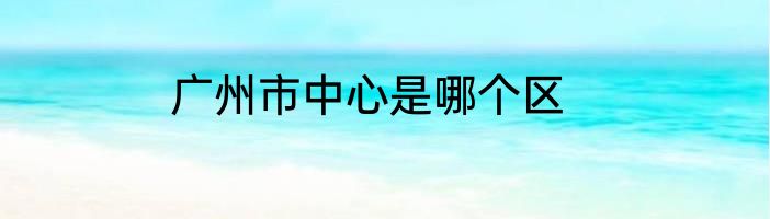 广州市中心是哪个区