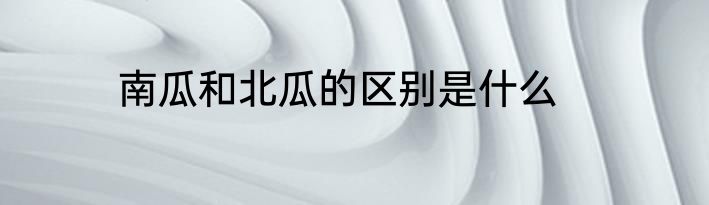 南瓜和北瓜的区别是什么