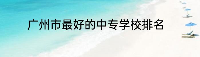 广州市最好的中专学校排名