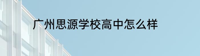 广州思源学校高中怎么样
