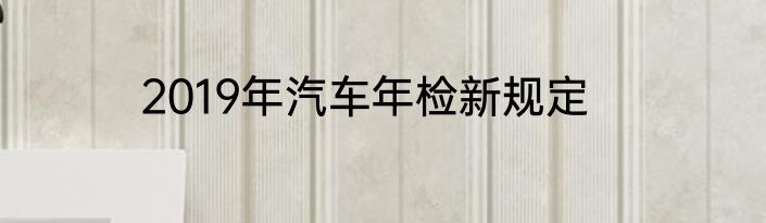 2019年汽车年检新规定