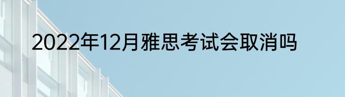 2022年12月雅思考试会取消吗
