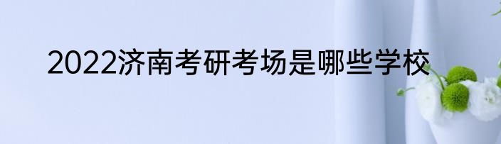 2022济南考研考场是哪些学校