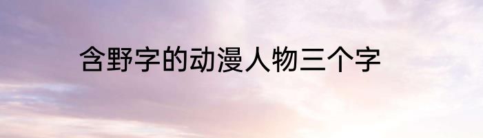含野字的动漫人物三个字
