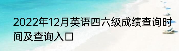 2022年12月英语四六级成绩查询时间及查询入口