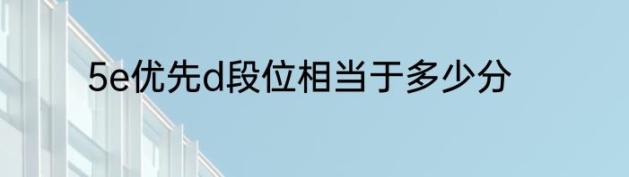 5e优先d段位相当于多少分