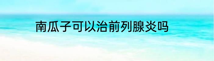 南瓜子可以治前列腺炎吗