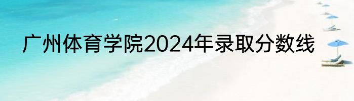 广州体育学院2024年录取分数线