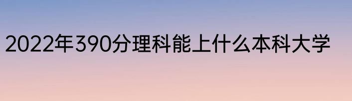2022年390分理科能上什么本科大学
