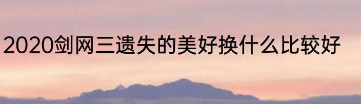 2020剑网三遗失的美好换什么比较好