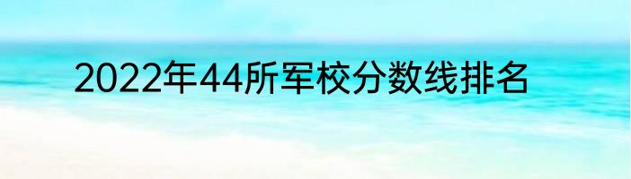 2022年44所军校分数线排名