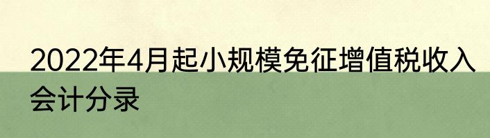 2022年4月起小规模免征增值税收入会计分录
