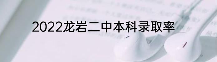 2022龙岩二中本科录取率