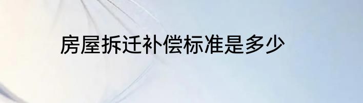 房屋拆迁补偿标准是多少