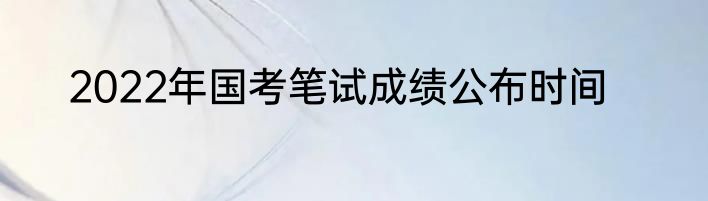 2022年国考笔试成绩公布时间