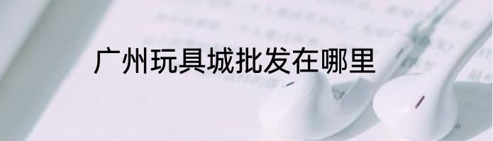 广州玩具城批发在哪里