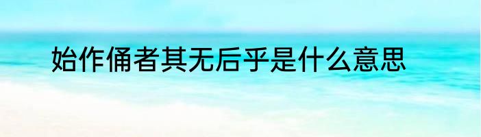 始作俑者其无后乎是什么意思