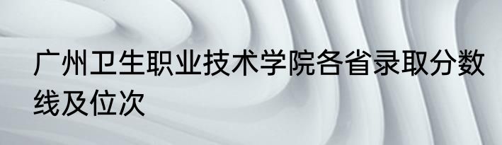 广州卫生职业技术学院各省录取分数线及位次